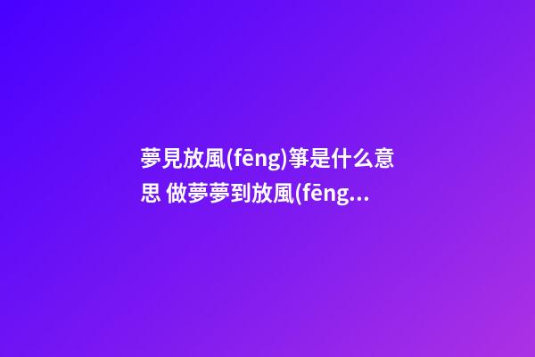 夢見放風(fēng)箏是什么意思 做夢夢到放風(fēng)箏好不好